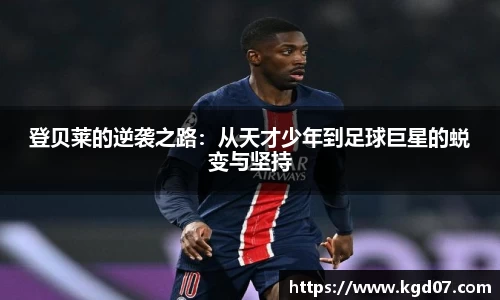 登贝莱的逆袭之路：从天才少年到足球巨星的蜕变与坚持