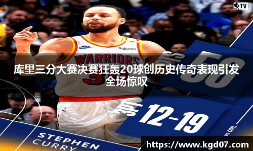 库里三分大赛决赛狂轰20球创历史传奇表现引发全场惊叹